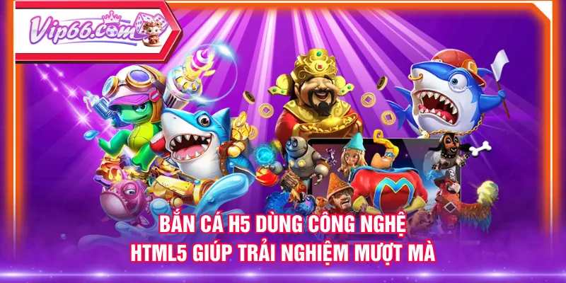 Bắn Cá H5 dùng công nghệ HTML5 giúp trải nghiệm mượt mà