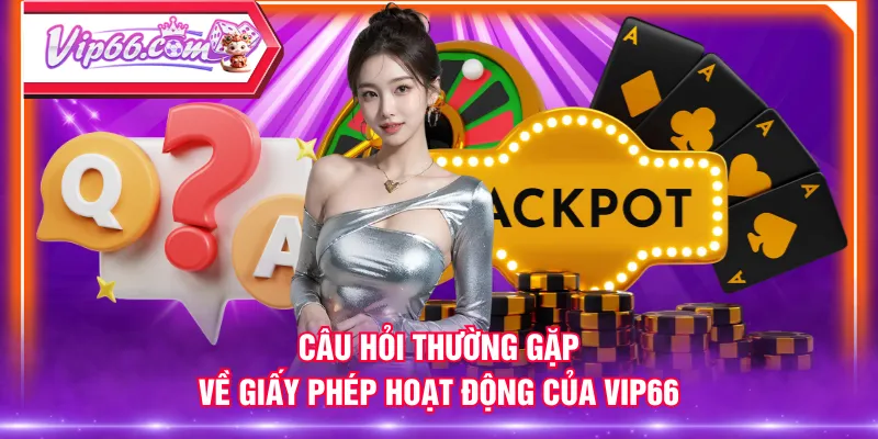Câu hỏi thường gặp về giấy phép hoạt động của VIP66
