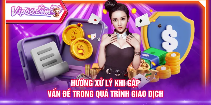Hướng xử lý khi gặp vấn đề trong quá trình giao dịch